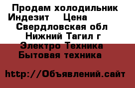 Продам холодильник Индезит  › Цена ­ 7 000 - Свердловская обл., Нижний Тагил г. Электро-Техника » Бытовая техника   